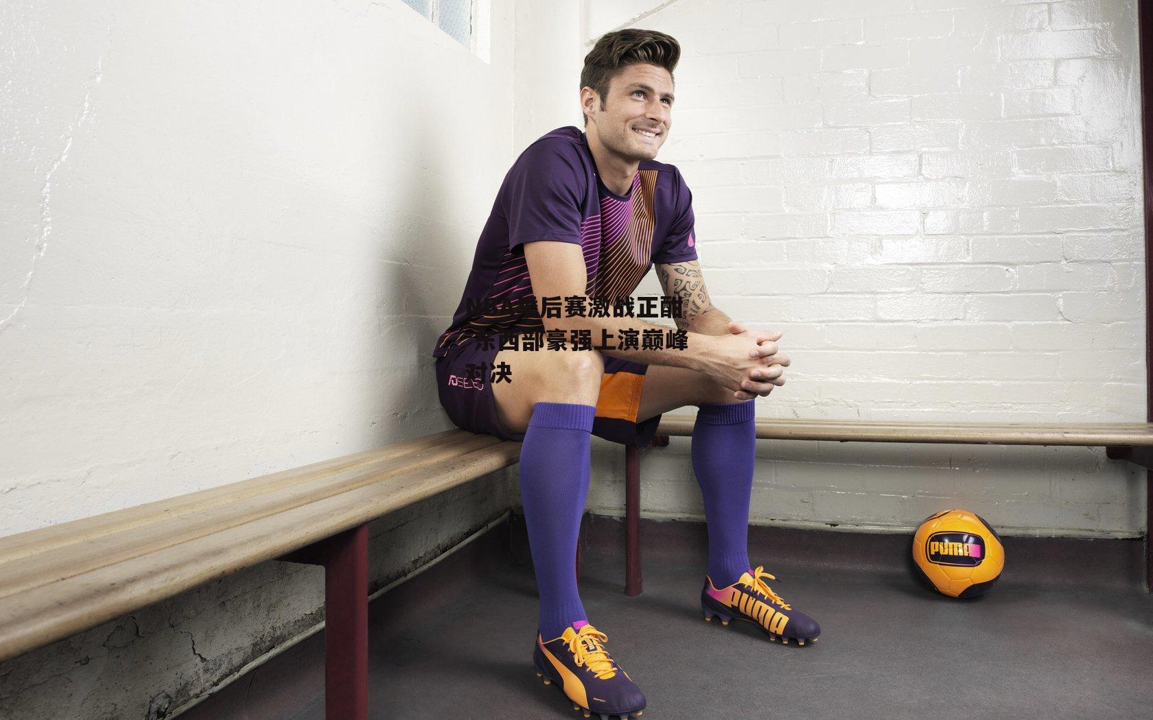 NBA季后赛激战正酣 东西部豪强上演巅峰对决