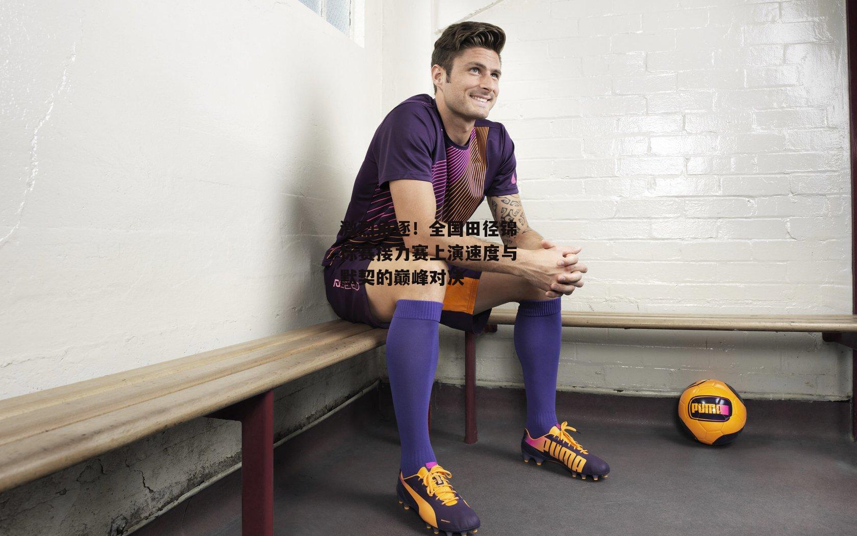 激烈角逐！全国田径锦标赛接力赛上演速度与默契的巅峰对决